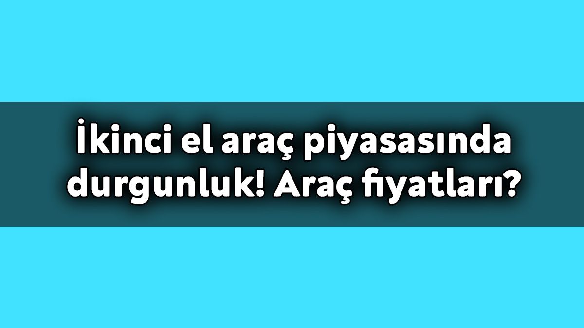 İkinci El Araç Piyasasında Durgunluk! Araç Fiyatları?