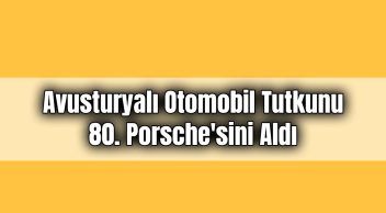 Avusturyalı Otomobil Tutkunu 80. Porsche’sini Aldı