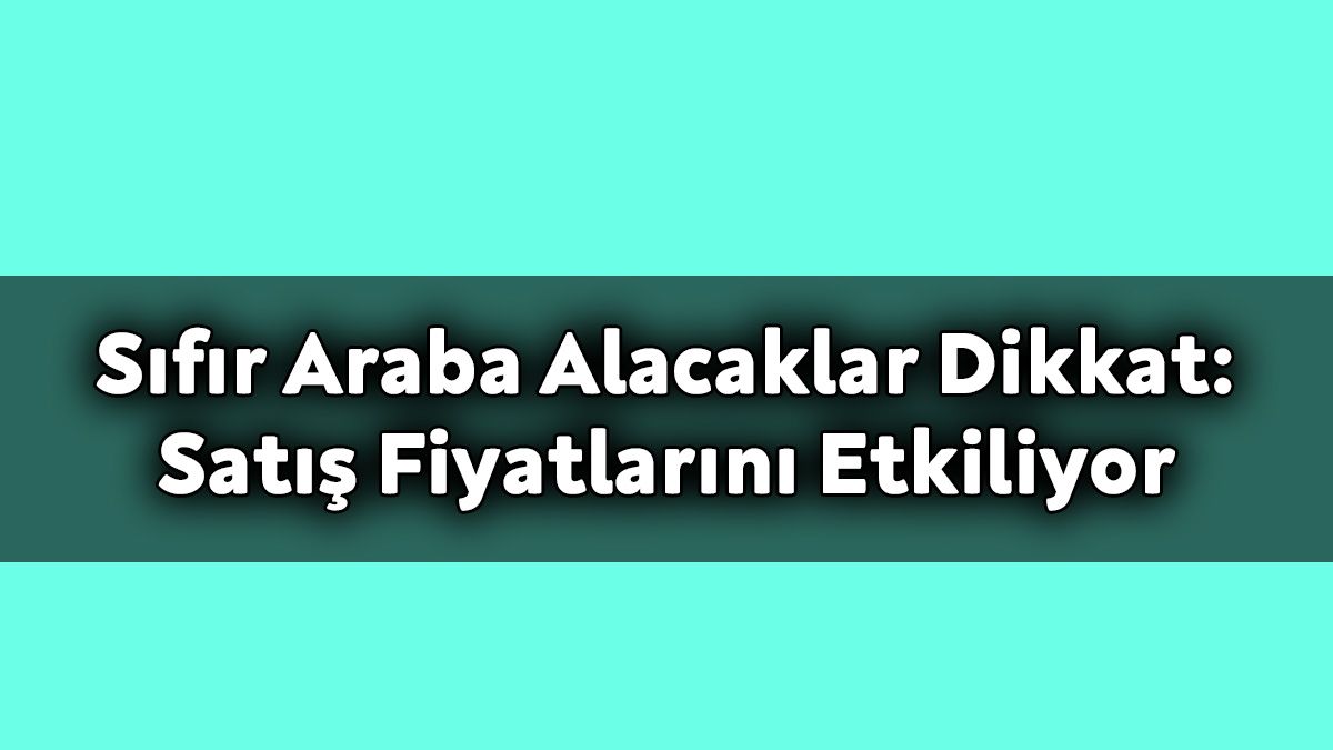 Sıfır Araba Alacaklar Dikkat: Satış Fiyatlarını Ciddi Derecede Etkiliyor