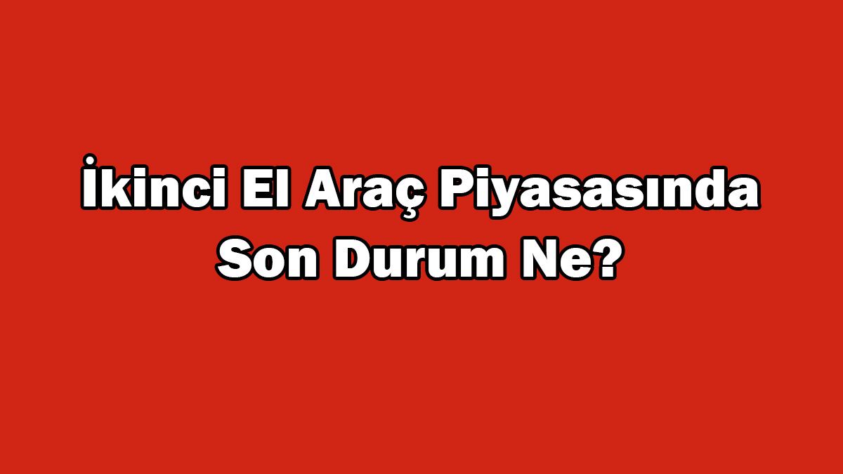 İkinci El Araç Piyasasında Son Durum Ne? Araç Fiyatları Düşüyor Mu?