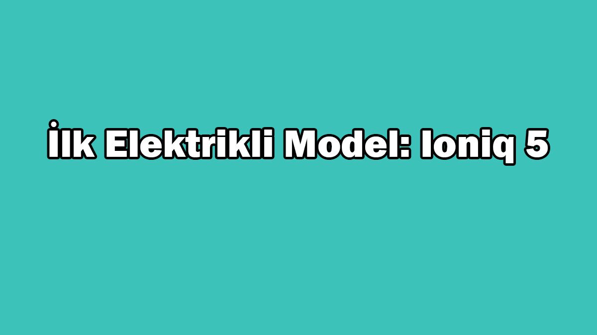 Yeni Hyundai Ioniq 5 Teknik Özellikleri Açıklandı