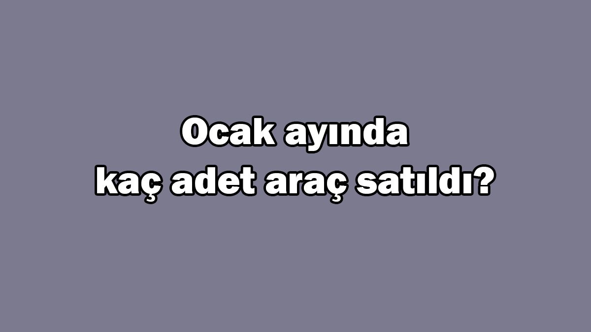 Ocak Ayında Kaç Adet Araç Satıldı? En Çok Satan Marka?