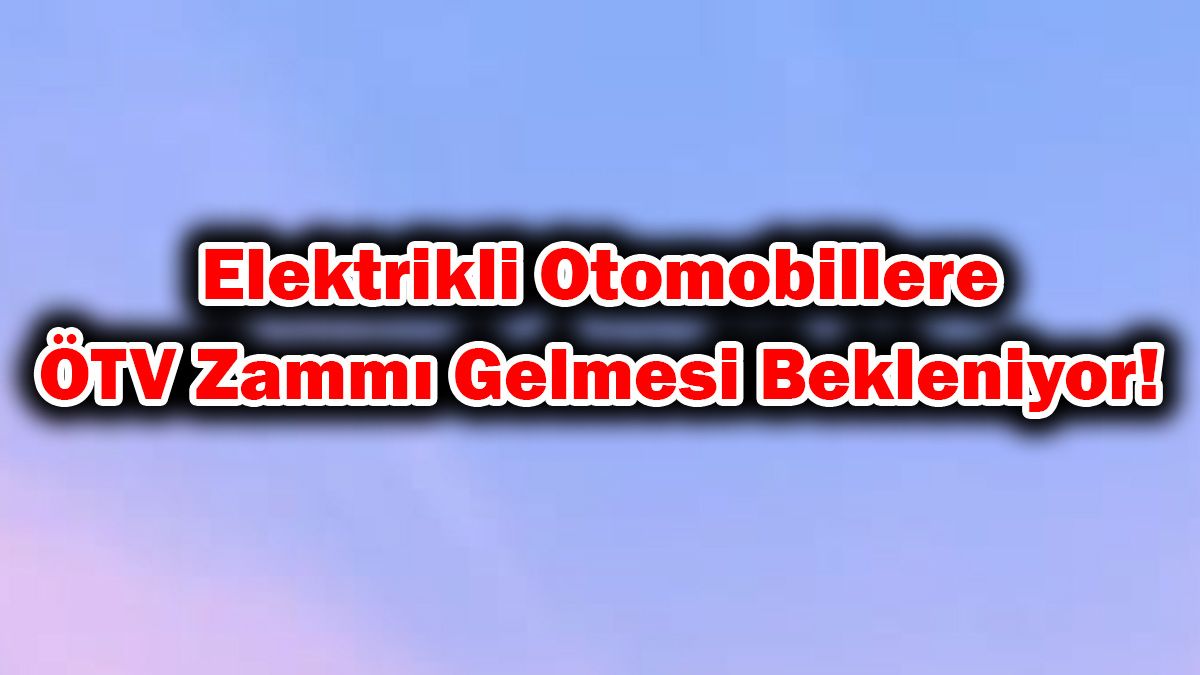 Elektrikli Otomobillere bir Ötv Zammı Daha Gelmesi Bekleniyor!