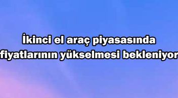 İkinci El Araç Piyasasında Fiyatlarının Yükselmesi Bekleniyor