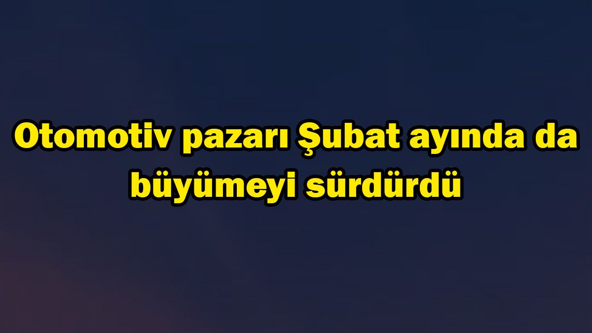 Otomotiv Pazarı Şubat Ayında da Büyümeyi Sürdürdü 1 Otomotiv Pazarı Şubat Ayında da Büyümeyi Sürdürdü