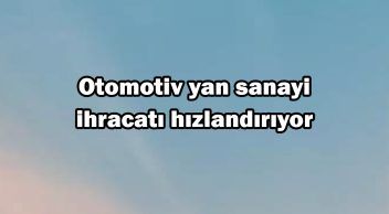 Otomotiv Yan Sanayi Ihracatı Hızlandırıyor