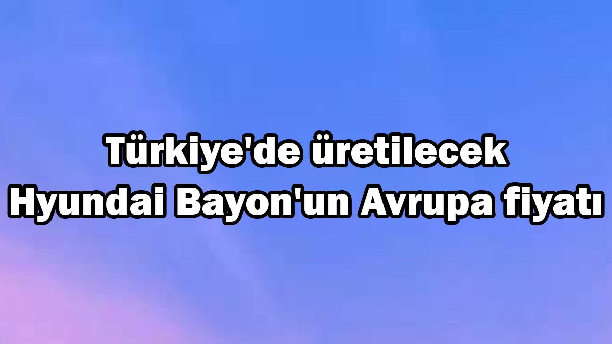 Türkiye'de Üretilecek Hyundai Bayon'un Avrupa Fiyatı Belli Oldu