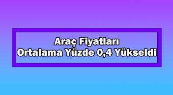 Araç Fiyatları Bu Dönemde Ortalama Yüzde 0,4 Yükseldi