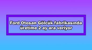 Ford Otosan Gölcük Fabrikasında Üretime 2 Ay Ara Veriyor