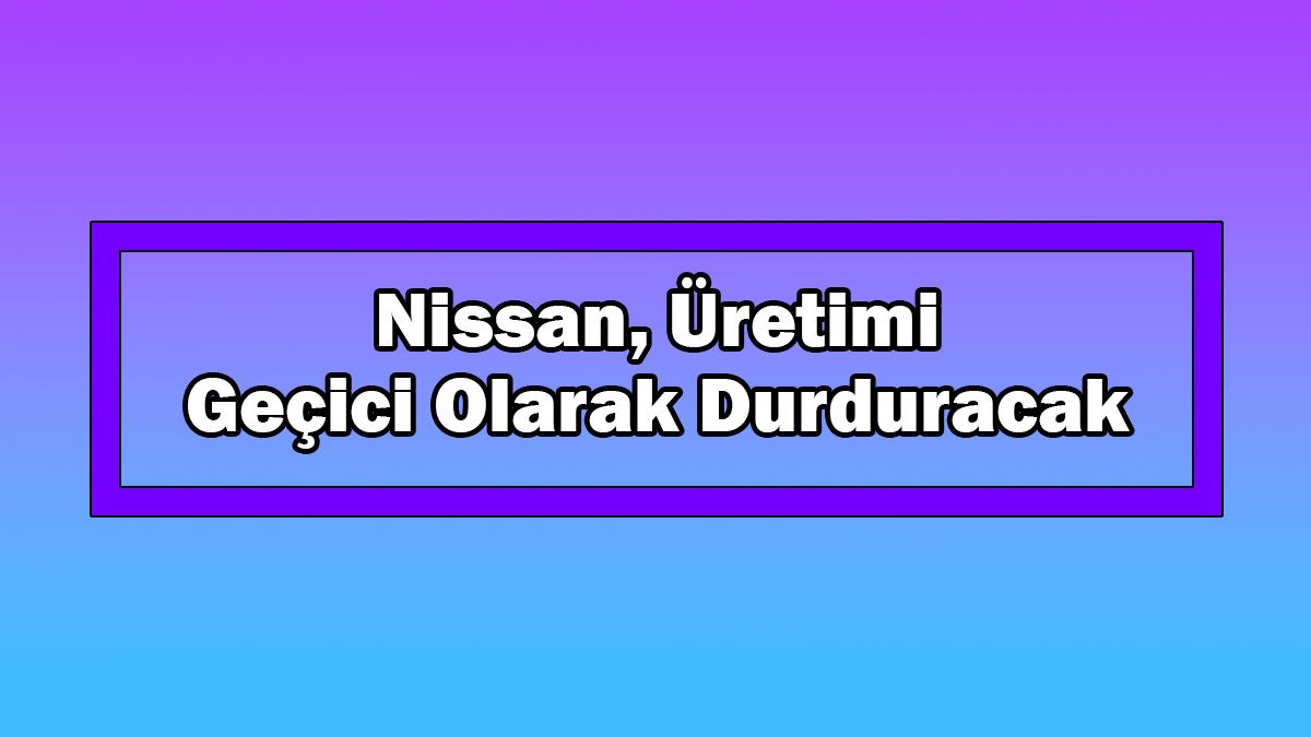 Nissan, Üretimi Geçici Olarak Durduracak