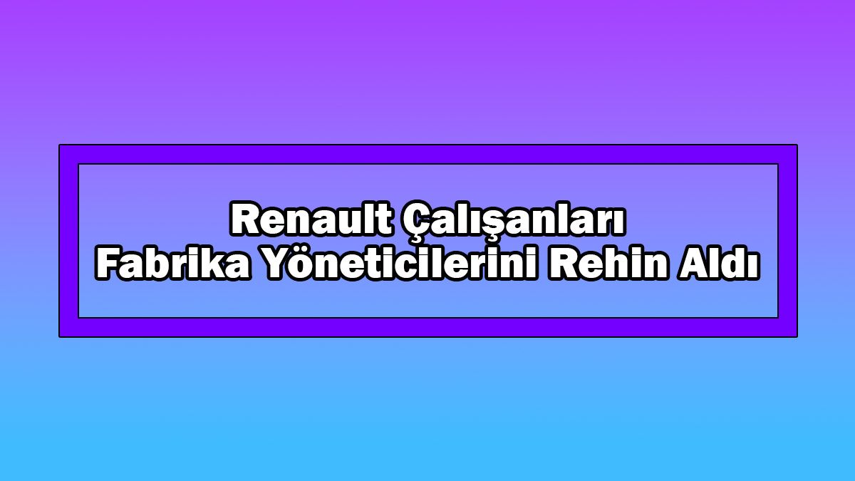 Renault Çalışanları Fabrika Yöneticilerini Rehin Aldı