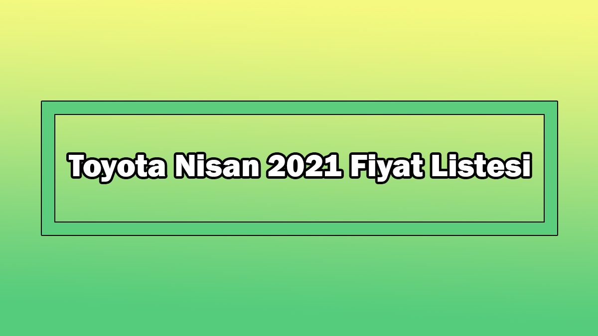 Toyota Nisan 2021 Fiyat Listesi Açıklandı