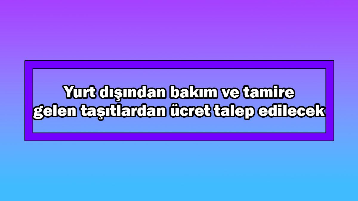 Yurt Dışından Bakım ve Tamire Gelen Taşıtlardan Ücret Talep Edilecek 1 Yurt Dışından Bakım ve Tamire Gelen Taşıtlardan Ücret Talep Edilecek