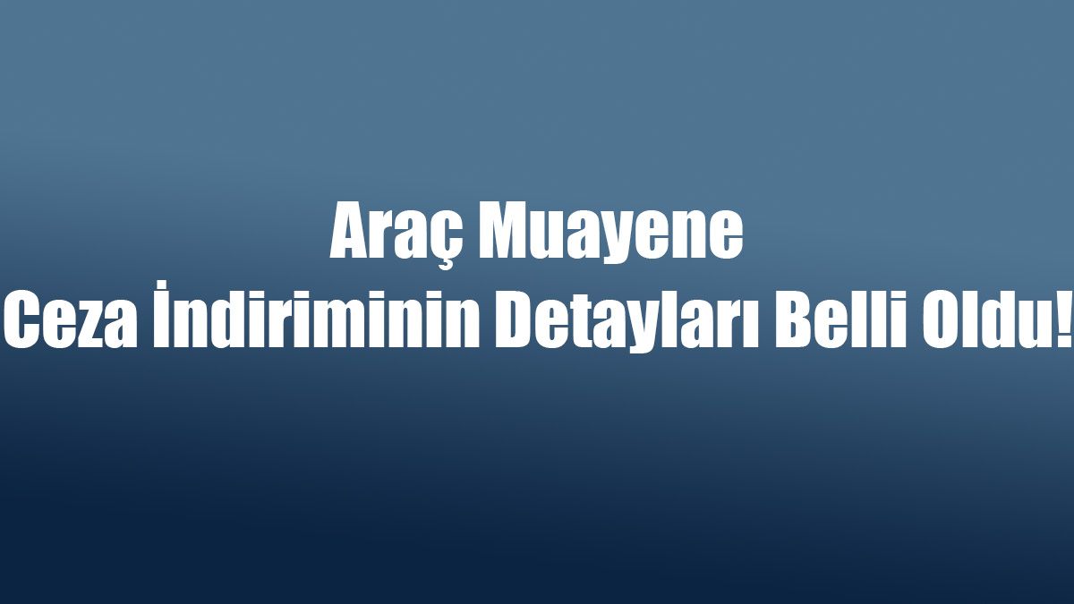 Araç Muayene Ceza İndiriminin Detayları! Son Gün 31 Aralık