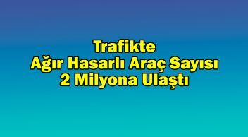 Trafikte Ağır Hasarlı Araç Sayısı 2 Milyona Ulaştı
