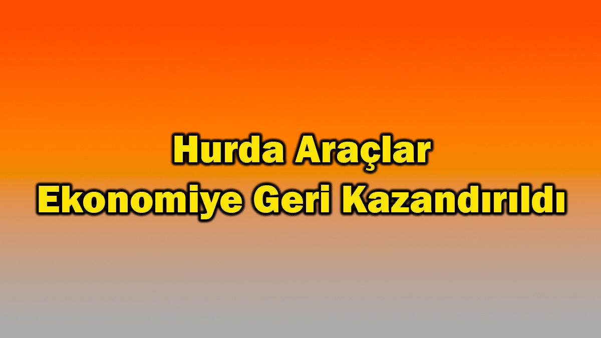 Hurda Araçlar Ekonomiye Geri Kazandırıldı 1 Hurda Araçlar Ekonomiye Geri Kazandırıldı