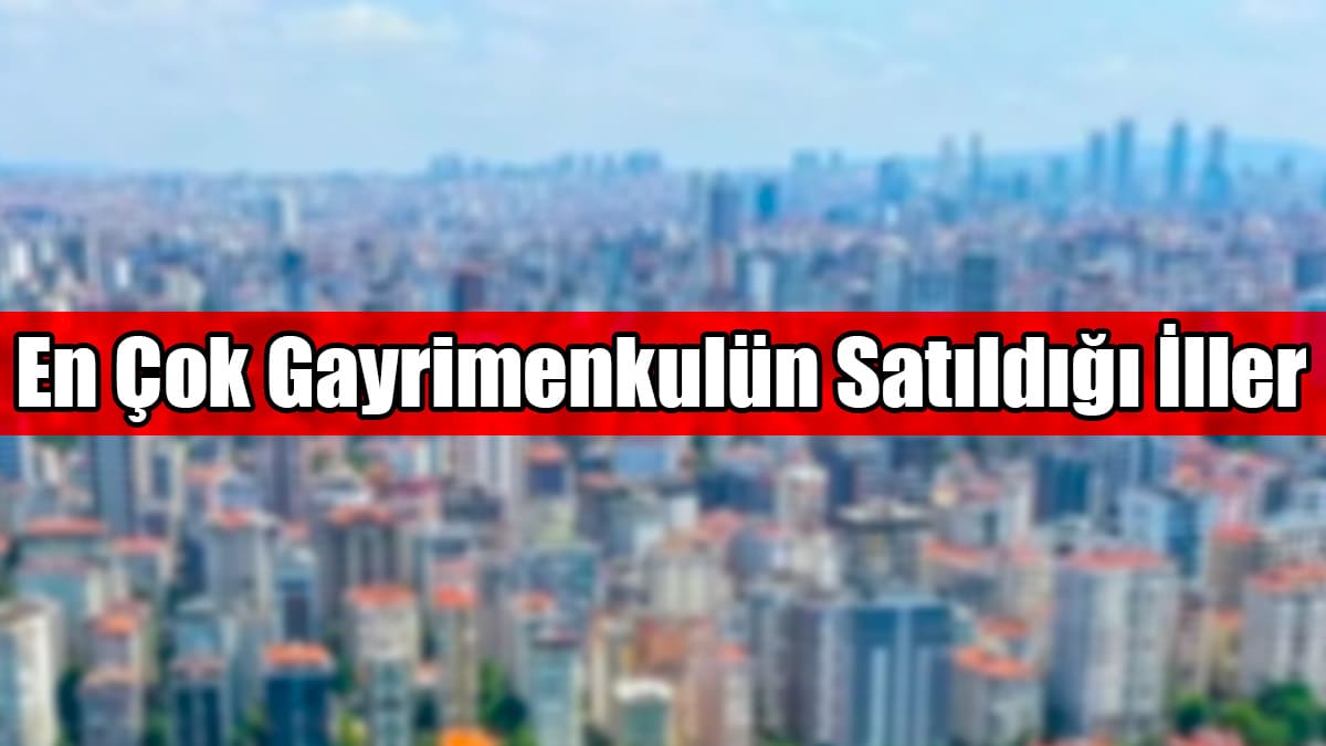 Türkiye'de En Çok Gayrimenkulün Satıldığı İller Beli Oldu